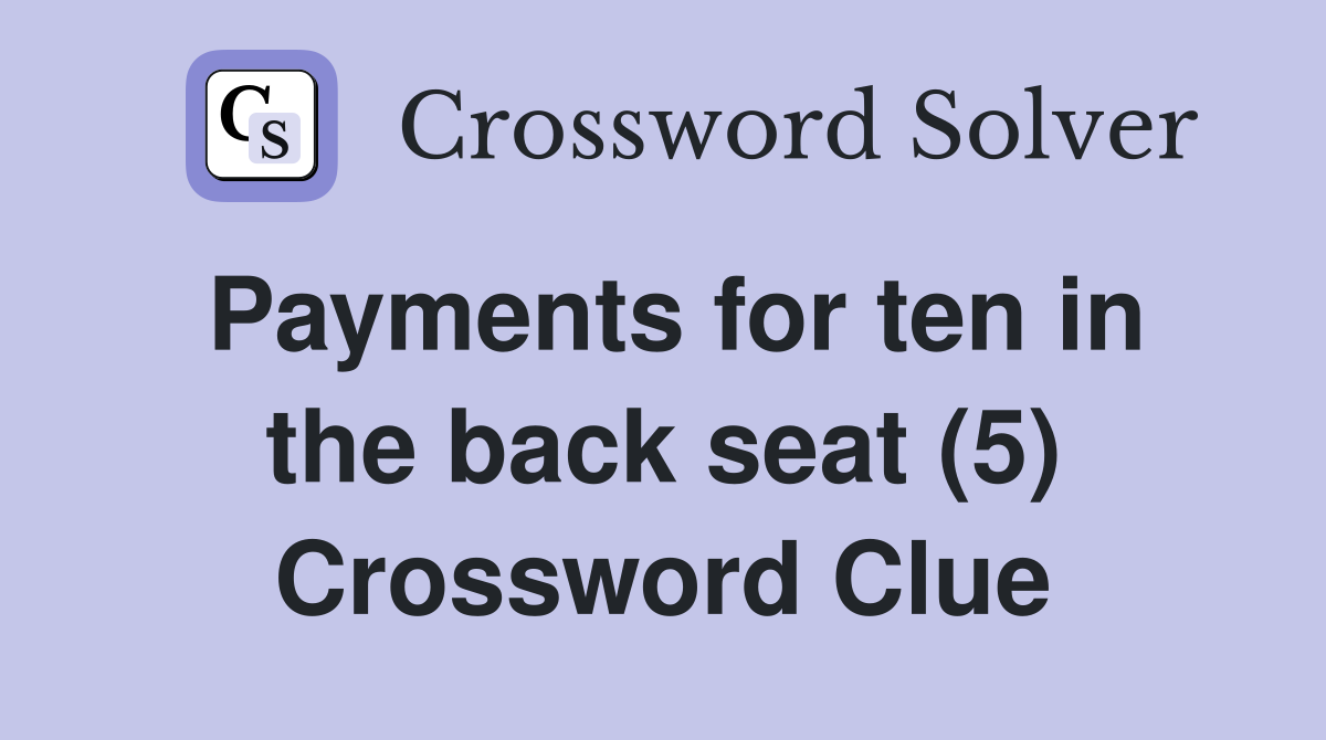 Payments for ten in the back seat (5) Crossword Clue