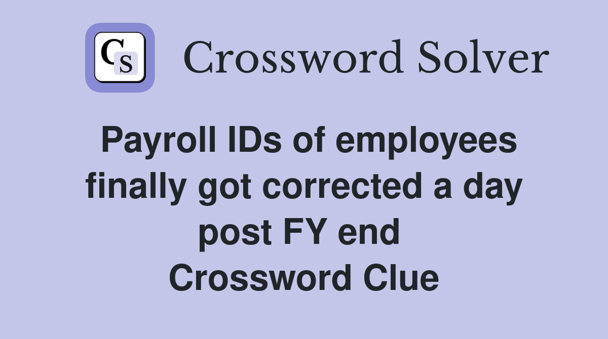 Payroll IDs of employees finally got corrected a day post FY end  Crossword Clue