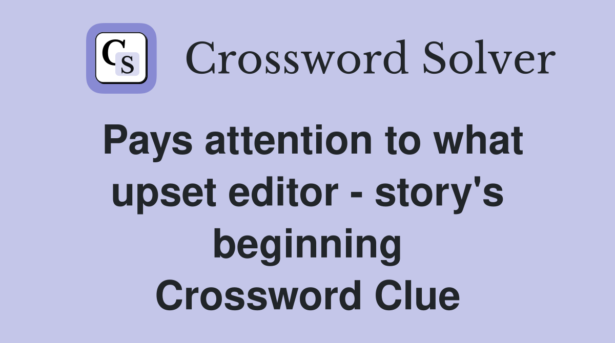 Pays attention to what upset editor - story's beginning Crossword Clue
