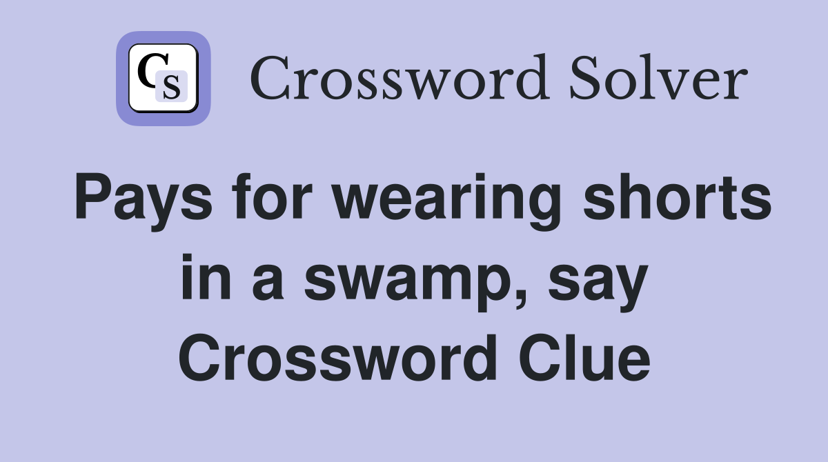 Pays for wearing shorts in a swamp, say Crossword Clue