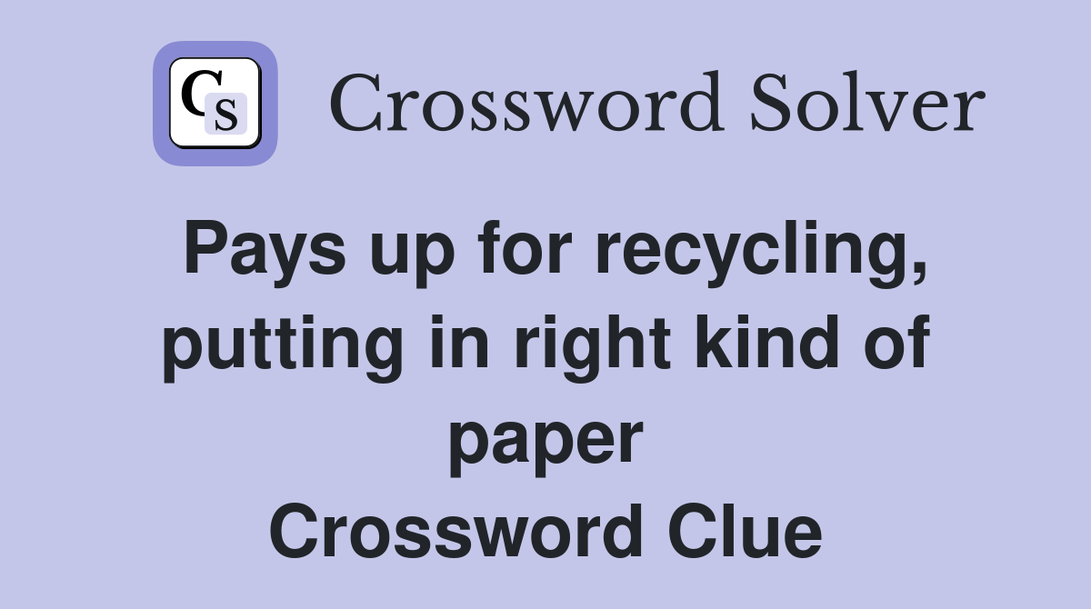 Pays up for recycling, putting in right kind of paper Crossword Clue