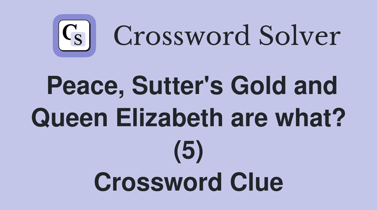 Peace, Sutter's Gold and Queen Elizabeth are what? (5) Crossword Clue