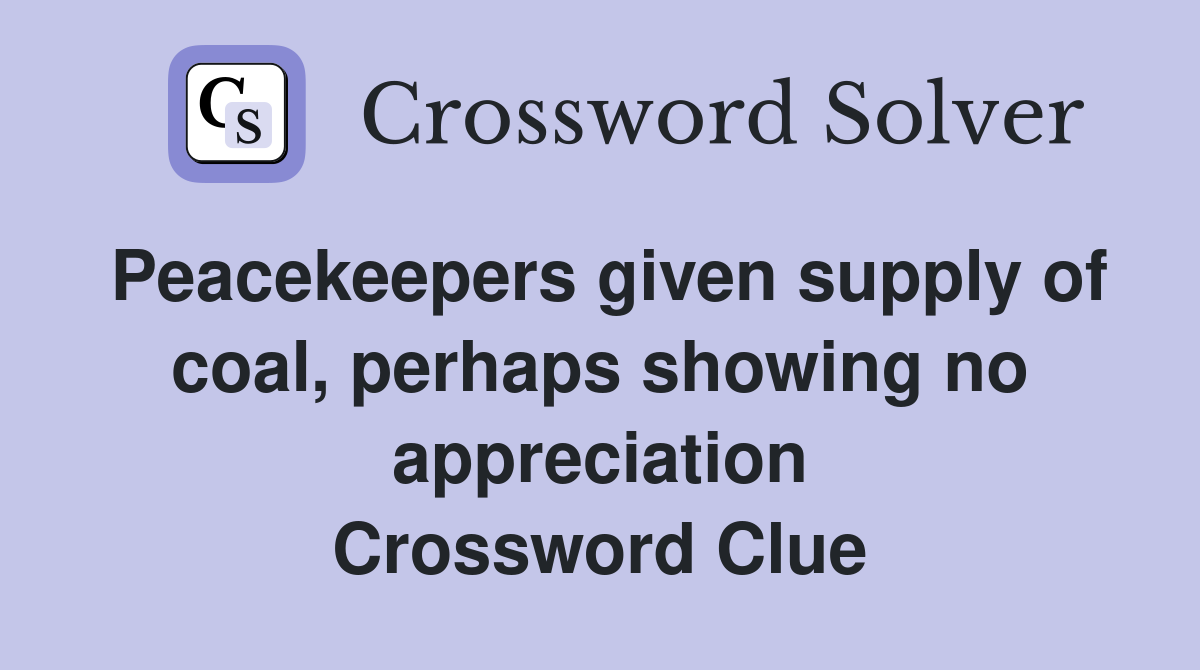 Peacekeepers given supply of coal, perhaps showing no appreciation Crossword Clue