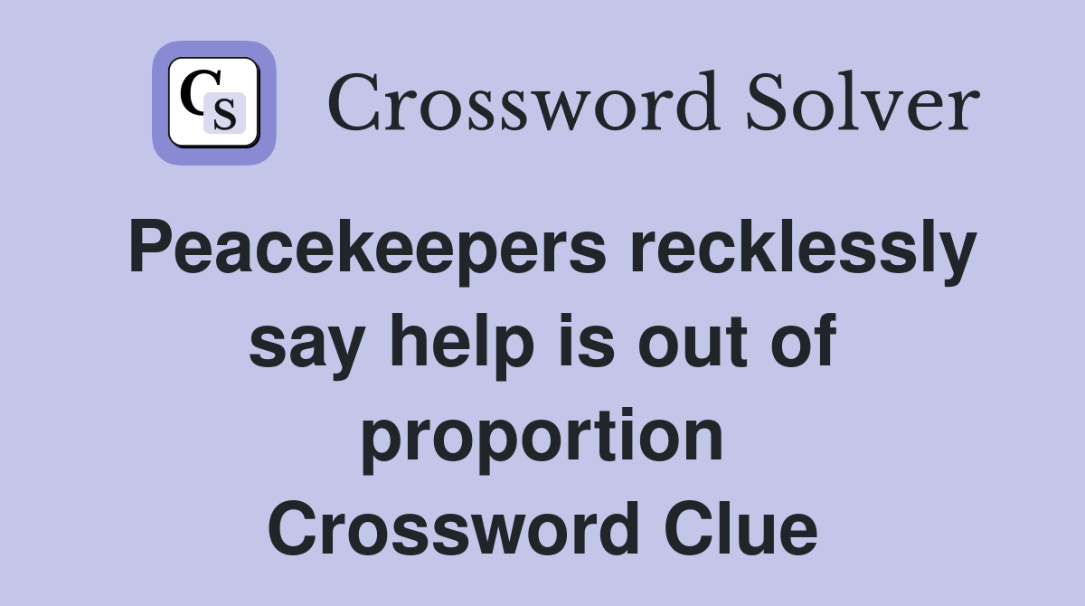 Peacekeepers recklessly say help is out of proportion Crossword Clue