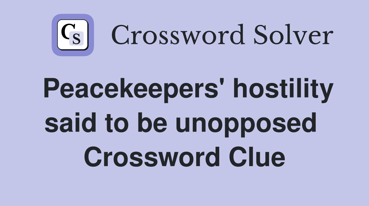 Peacekeepers' hostility said to be unopposed  Crossword Clue