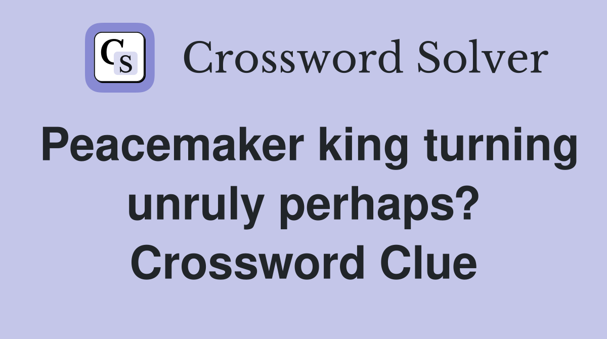 Peacemaker king turning unruly perhaps? Crossword Clue