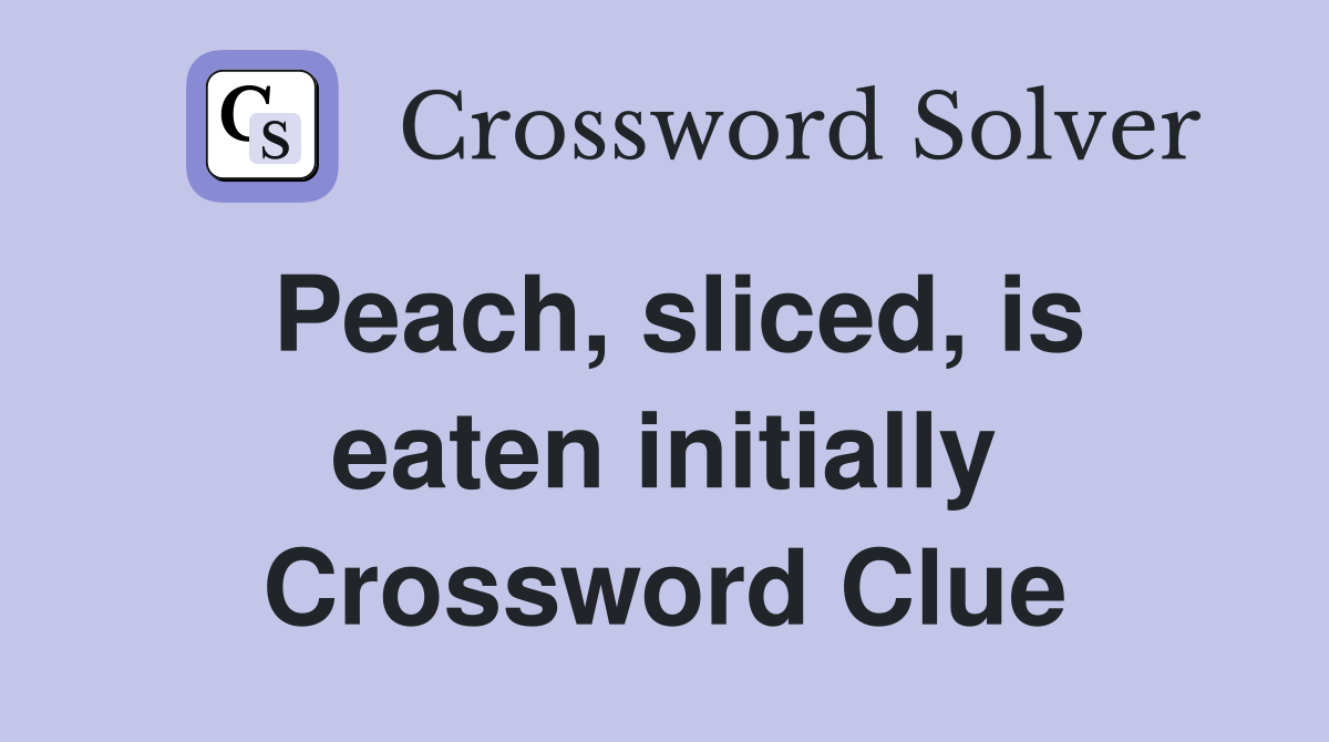 Peach, sliced, is eaten initially Crossword Clue