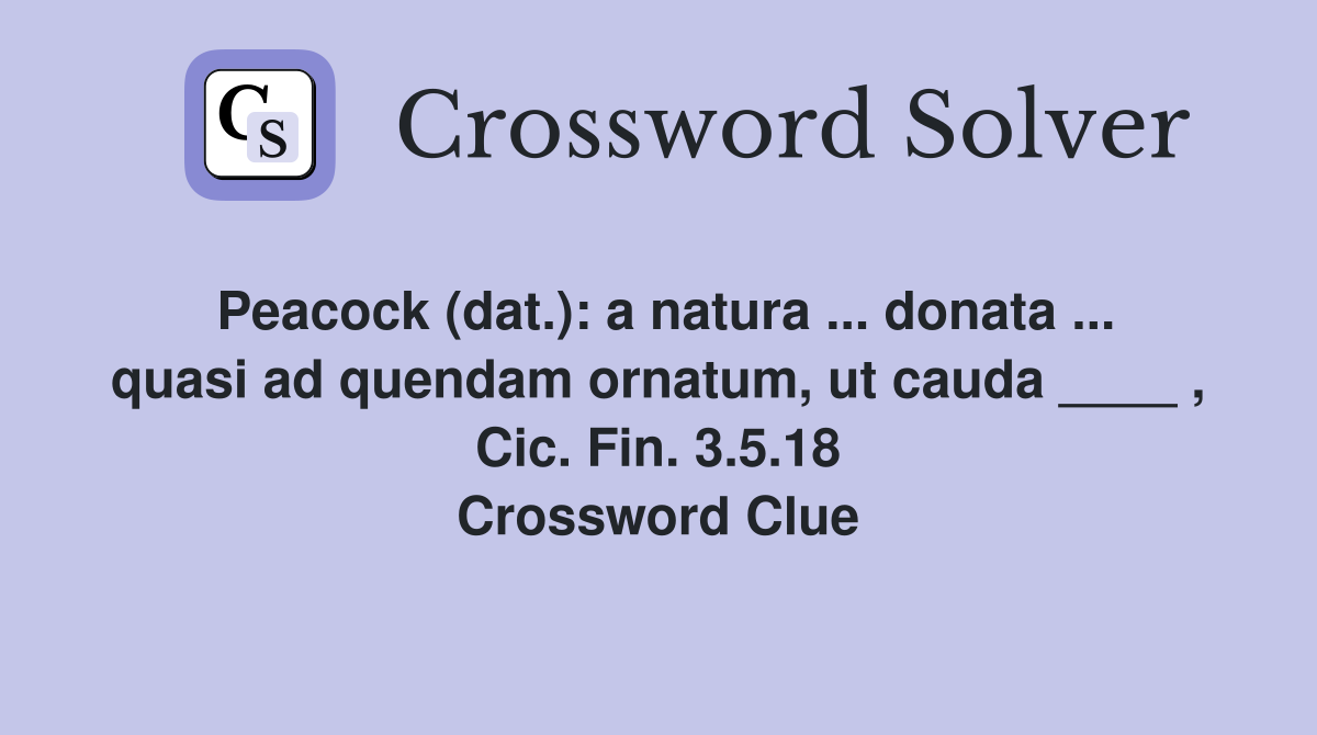 Peacock (dat.): a natura ... donata ... quasi ad quendam ornatum, ut cauda ____ , Cic. Fin. 3.5.18 Crossword Clue