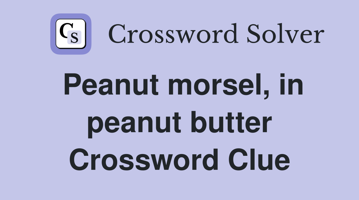 Peanut morsel, in peanut butter Crossword Clue