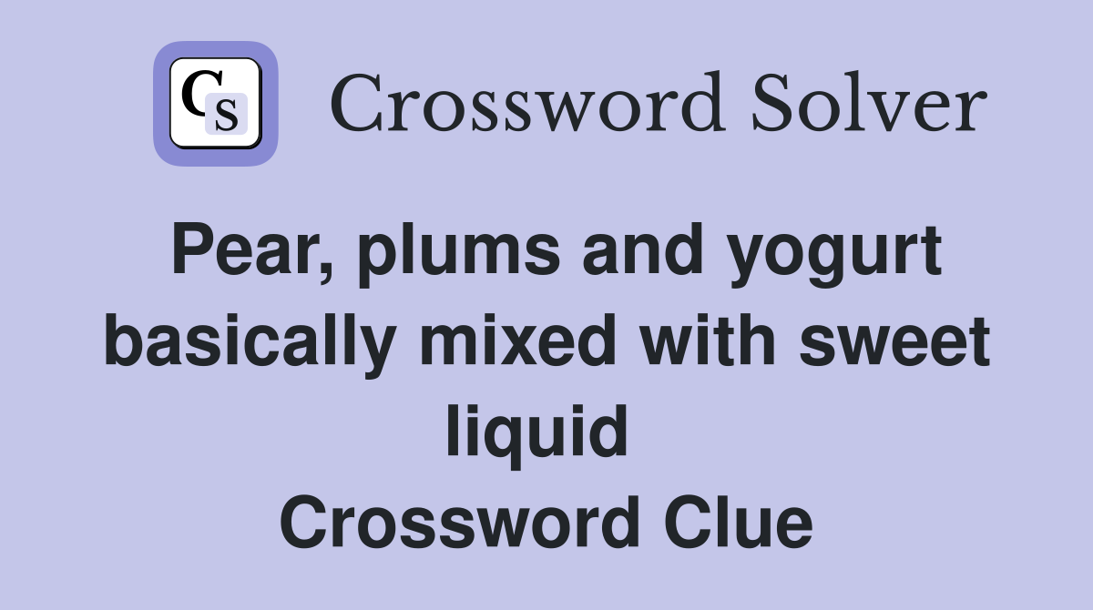 Pear, plums and yogurt basically mixed with sweet liquid  Crossword Clue