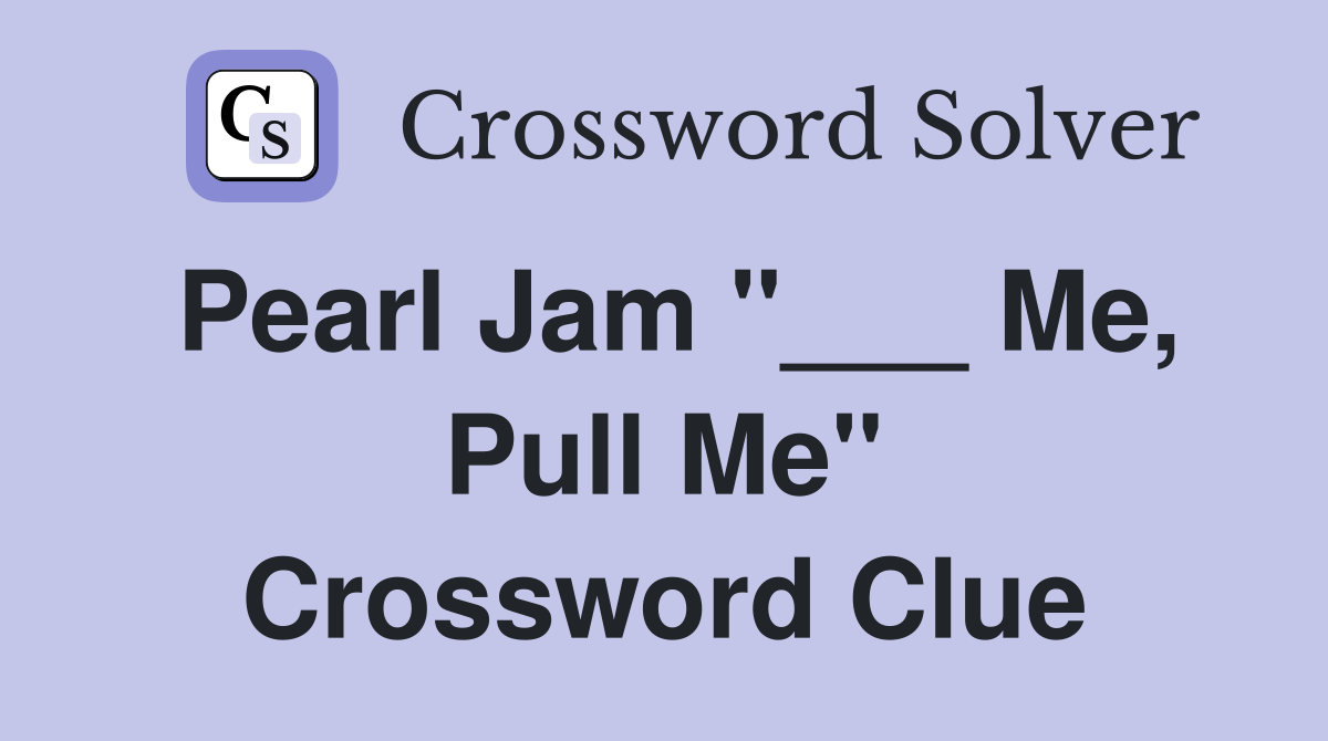 Pearl Jam "___ Me, Pull Me" Crossword Clue