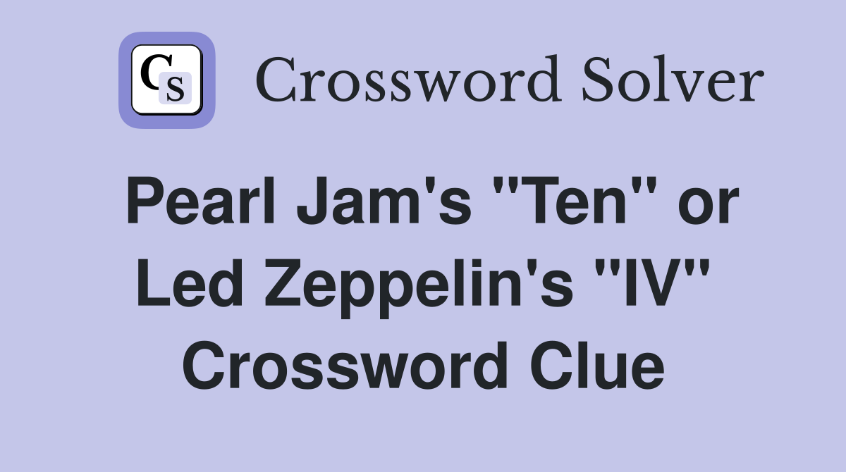 Pearl Jam's "Ten" or Led Zeppelin's "IV" Crossword Clue