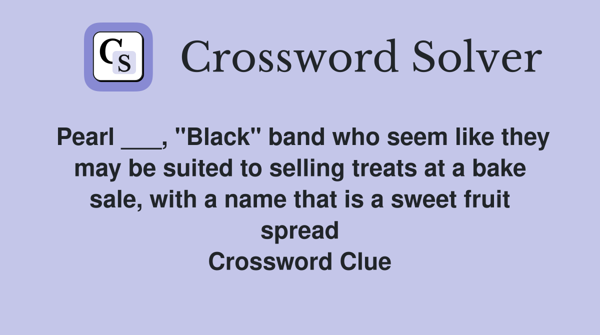 Pearl ___, "Black" band who seem like they may be suited to selling treats at a bake sale, with a name that is a sweet fruit spread Crossword Clue