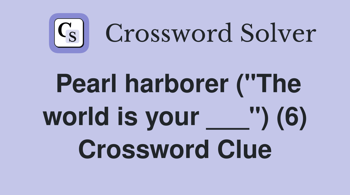 Pearl harborer ("The world is your ___") (6) Crossword Clue