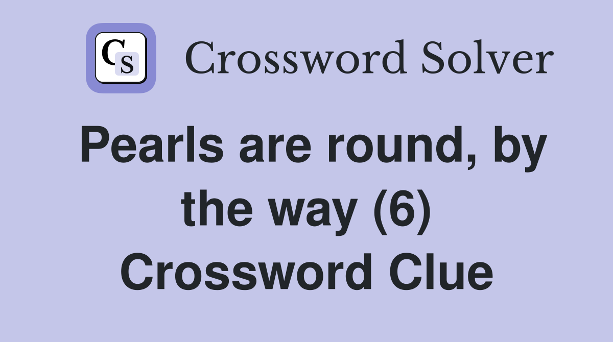 Pearls are round, by the way (6) Crossword Clue