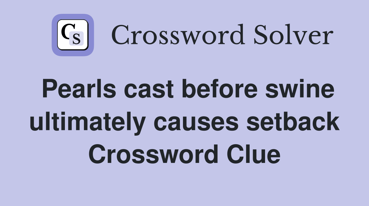 Pearls cast before swine ultimately causes setback Crossword Clue