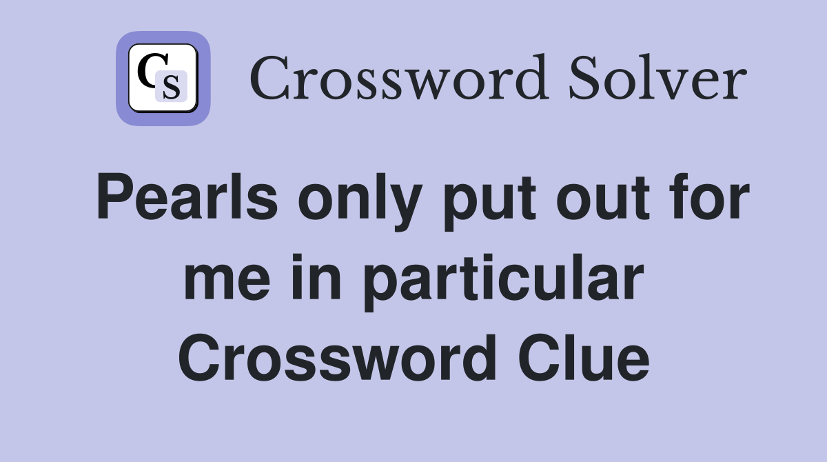 Pearls only put out for me in particular Crossword Clue