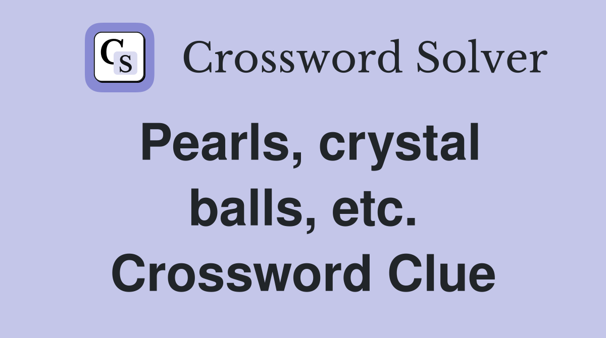 Pearls, crystal balls, etc. Crossword Clue