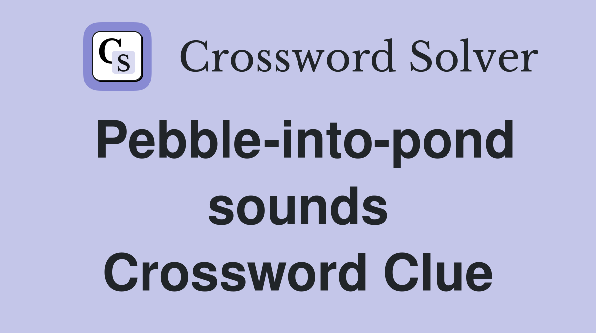 Pebble-into-pond sounds Crossword Clue
