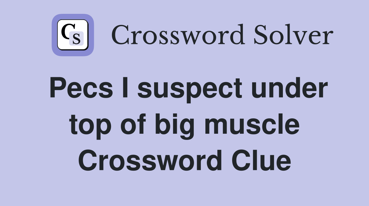 Pecs I suspect under top of big muscle Crossword Clue