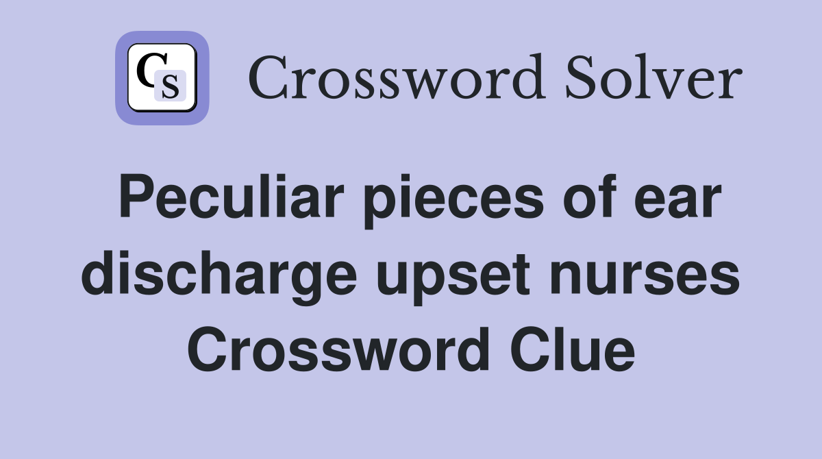 Peculiar pieces of ear discharge upset nurses Crossword Clue