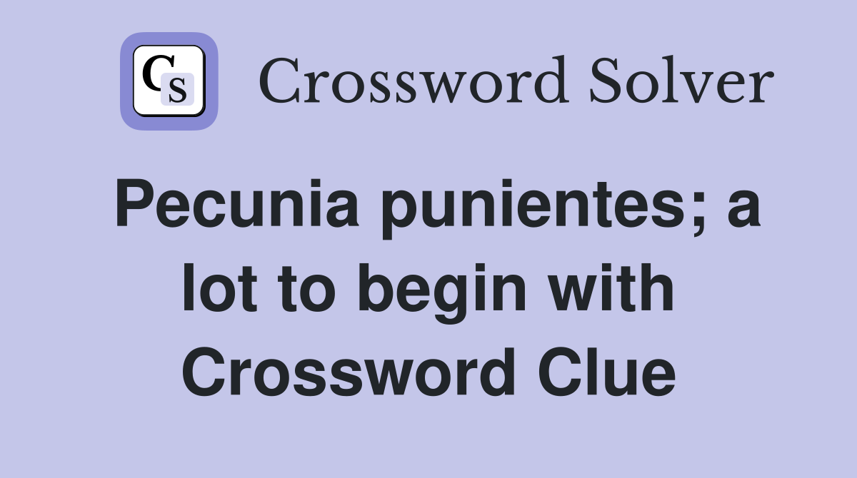 Pecunia punientes; a lot to begin with Crossword Clue