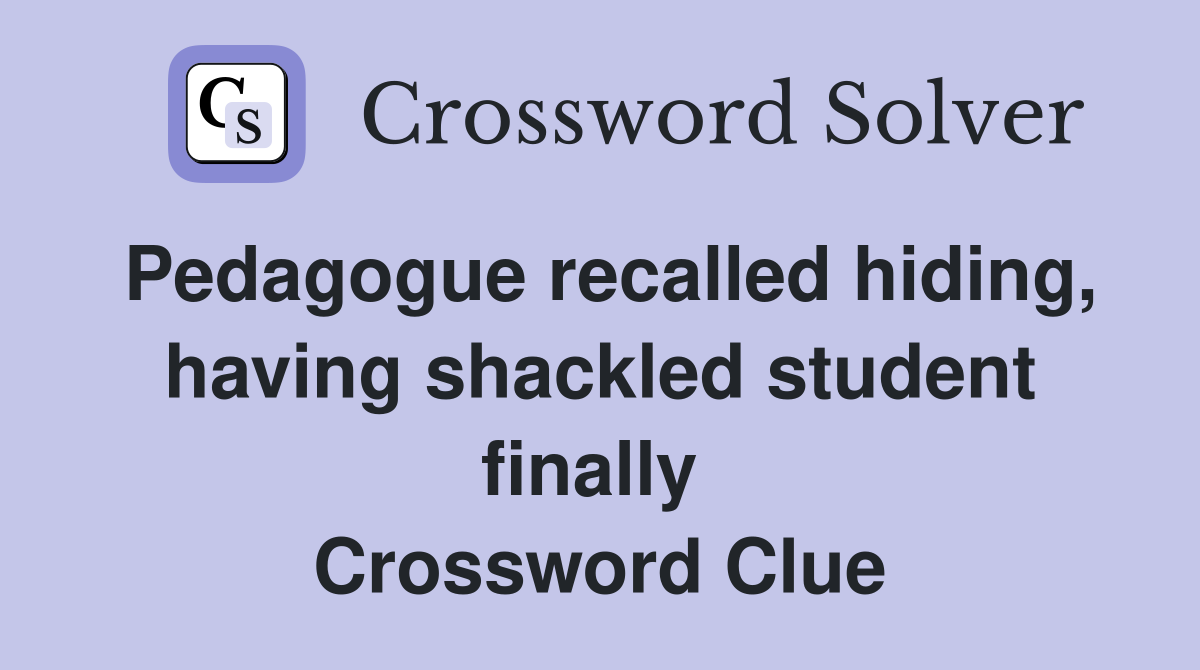 Pedagogue recalled hiding, having shackled student finally  Crossword Clue