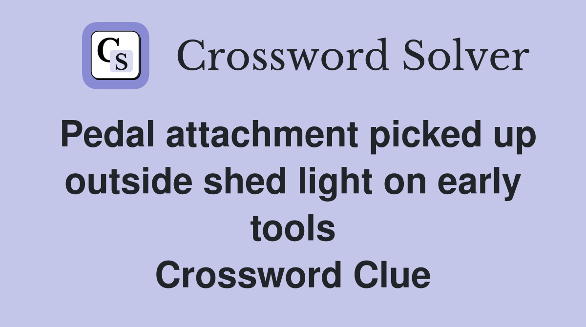 Pedal attachment picked up outside shed light on early tools Crossword Clue