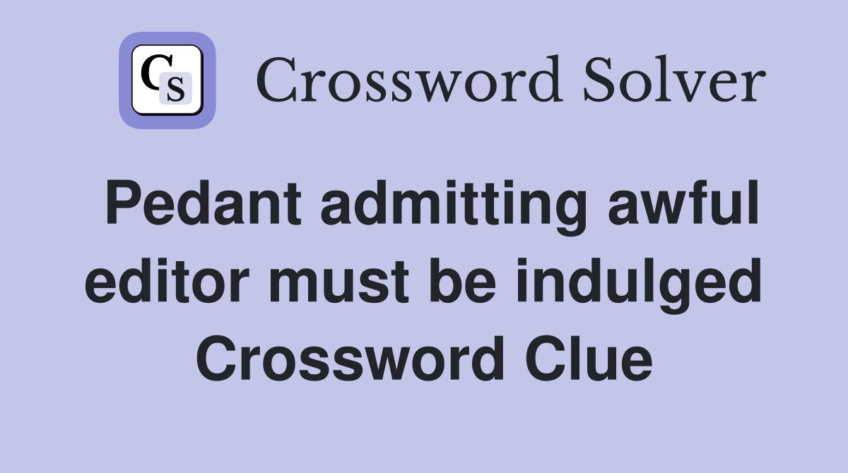 Pedant admitting awful editor must be indulged Crossword Clue