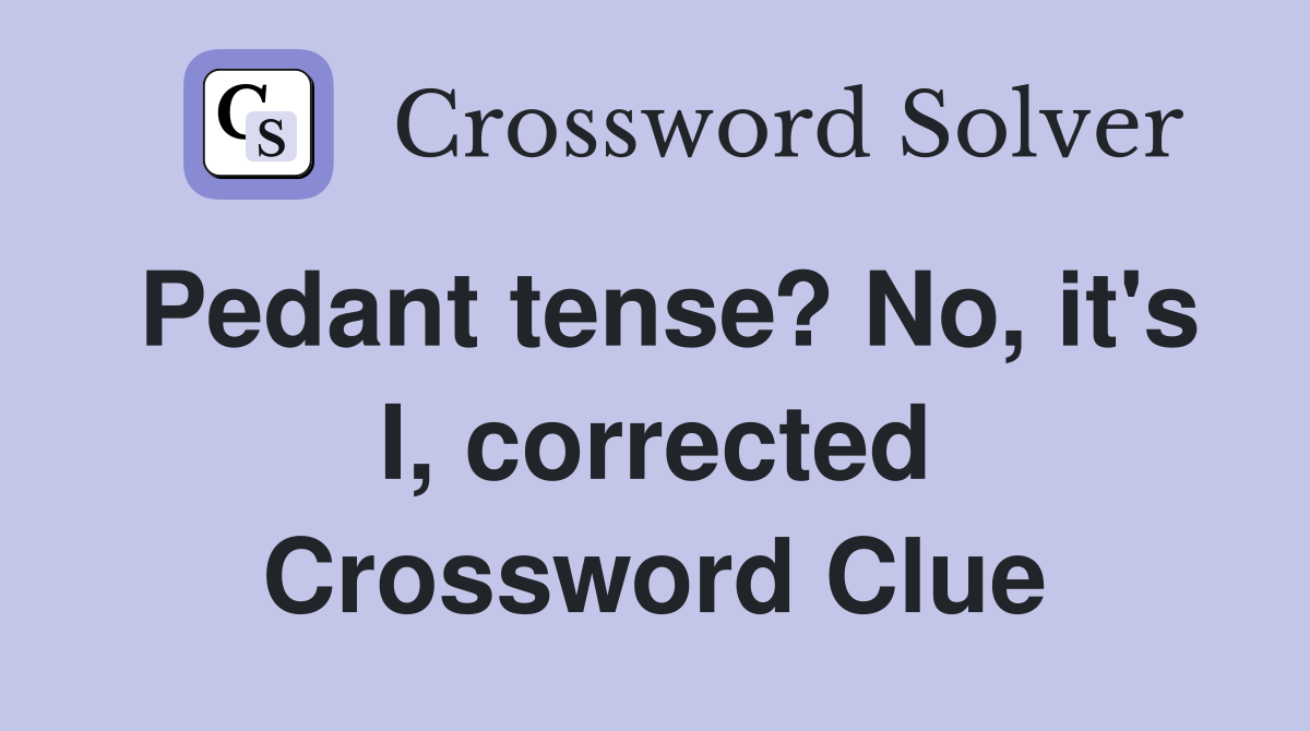 Pedant tense? No, it's I, corrected Crossword Clue