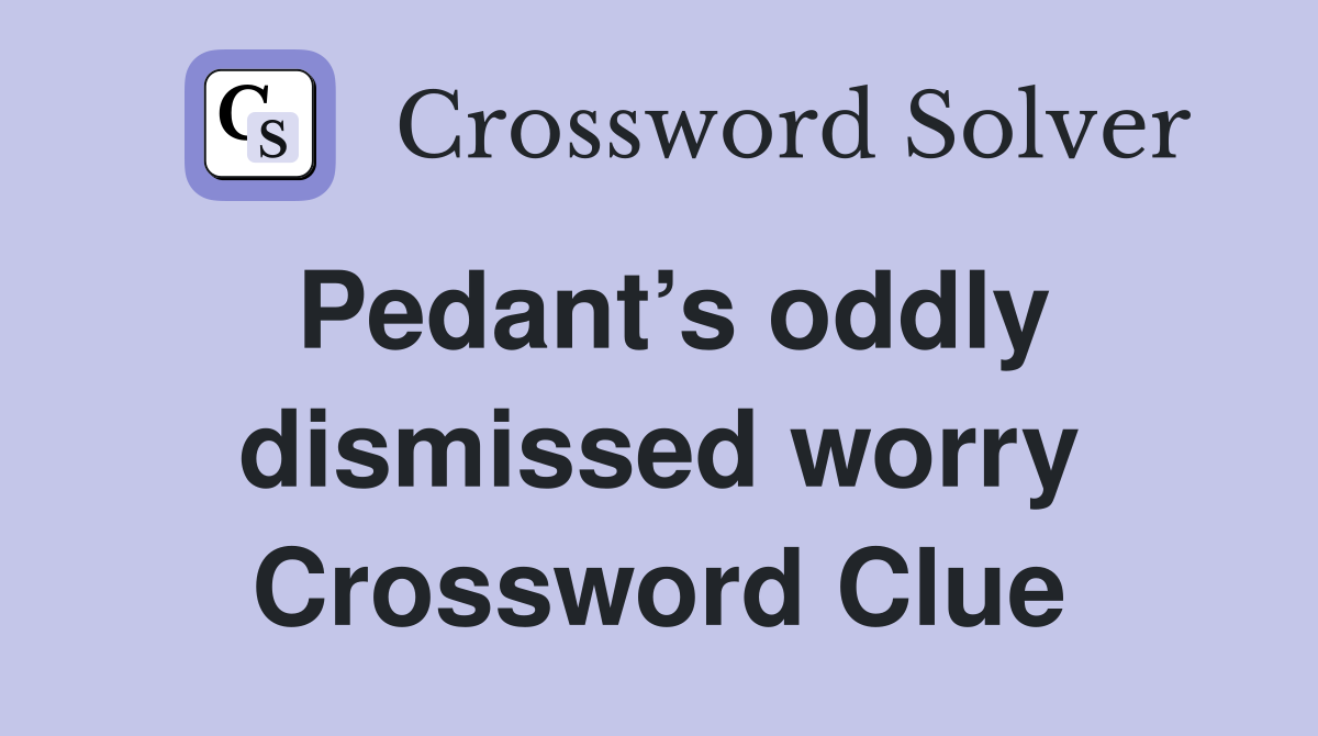 Pedant’s oddly dismissed worry Crossword Clue