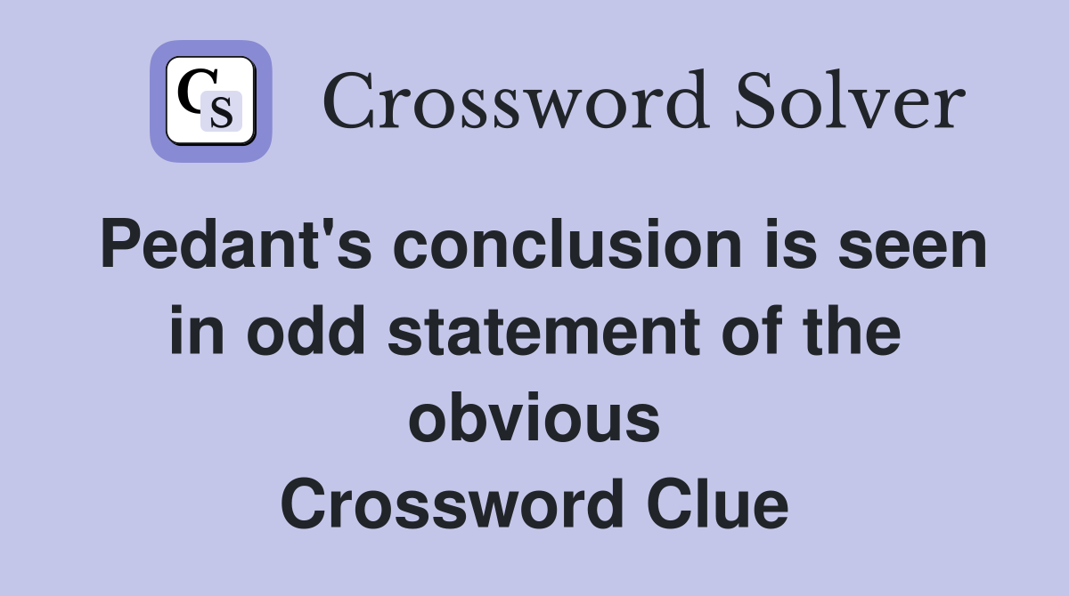 Pedant's conclusion is seen in odd statement of the obvious Crossword Clue