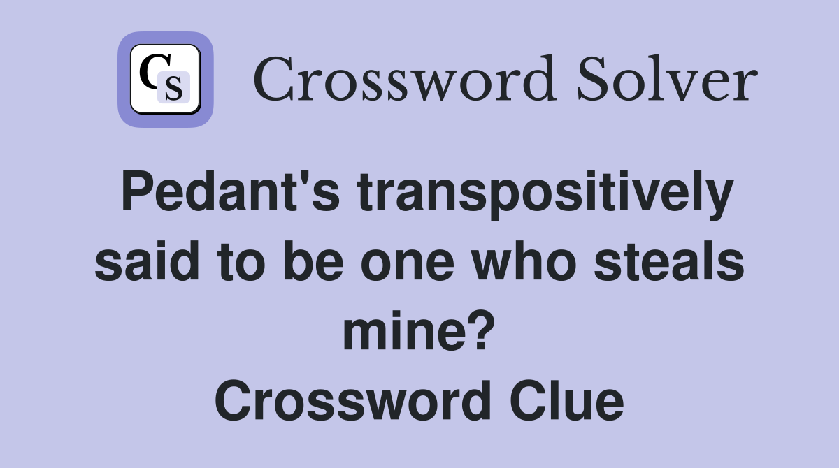 Pedant's transpositively said to be one who steals mine? Crossword Clue