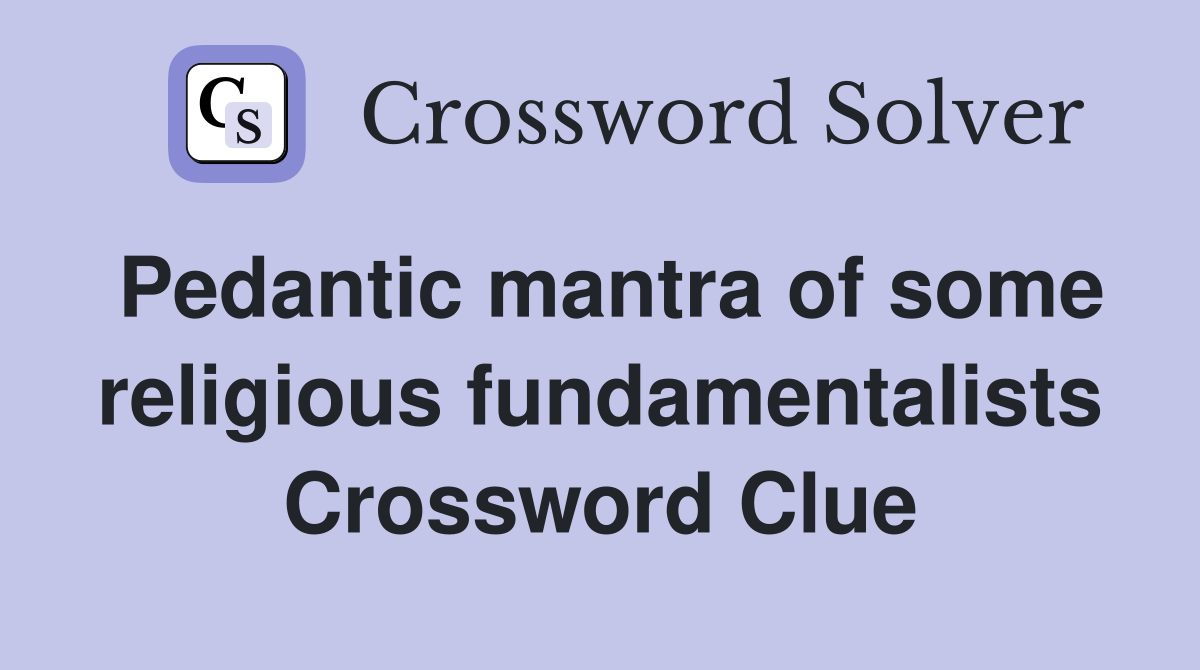 Pedantic mantra of some religious fundamentalists Crossword Clue