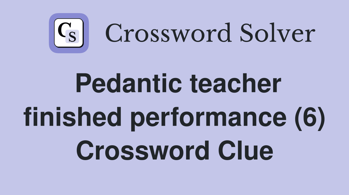 Pedantic teacher finished performance (6) Crossword Clue