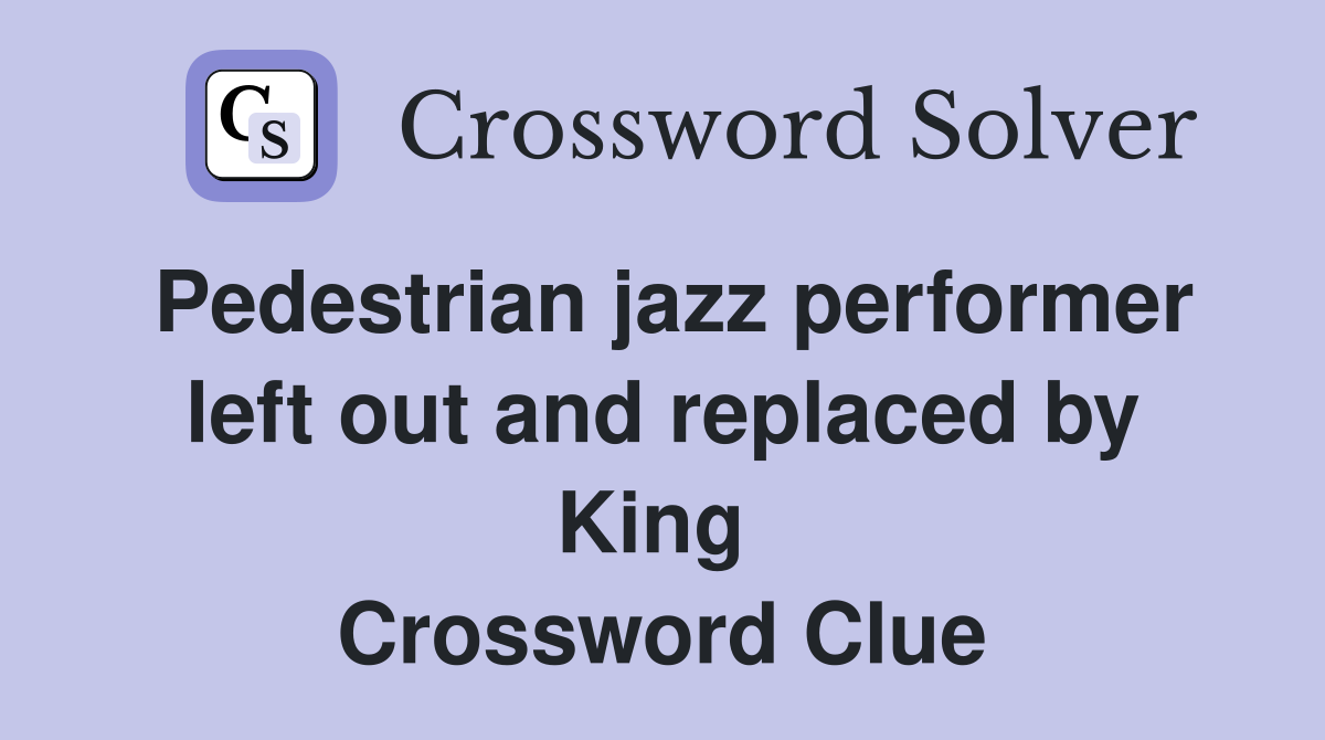 Pedestrian jazz performer left out and replaced by King  Crossword Clue