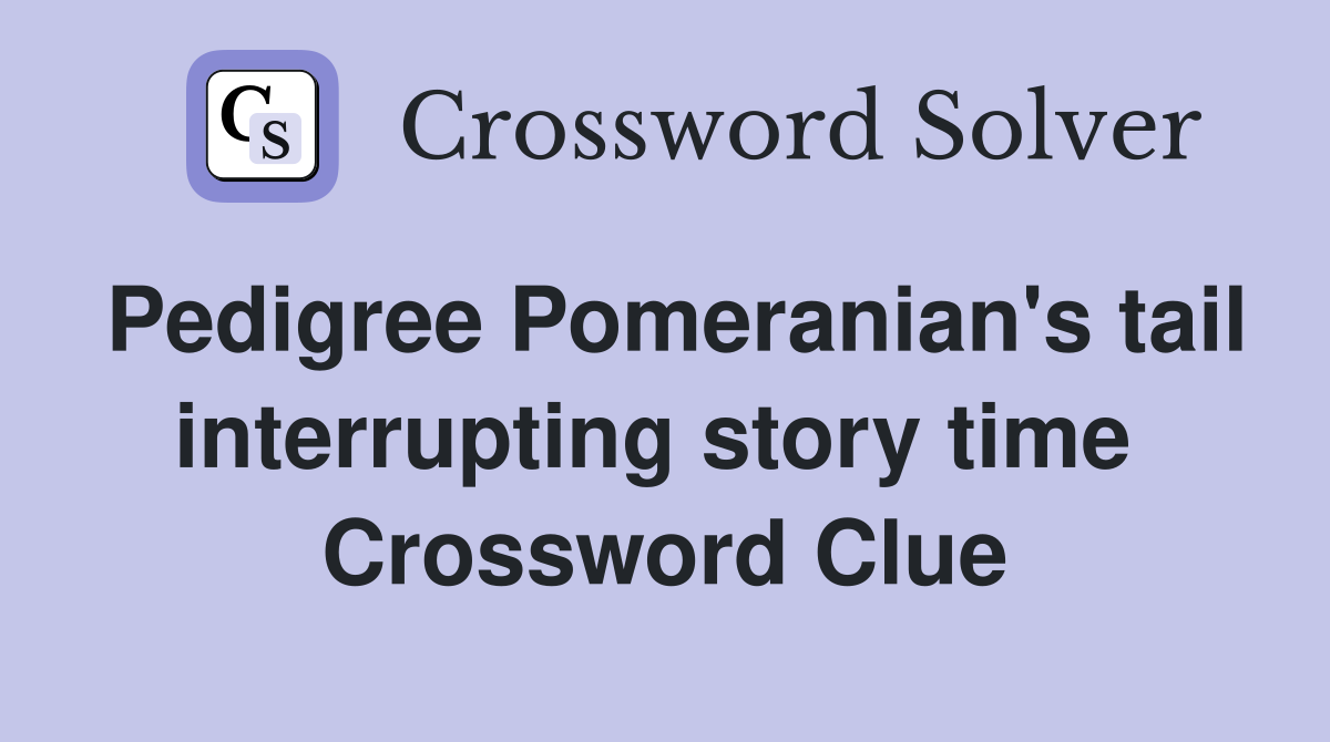 Pedigree Pomeranian's tail interrupting story time  Crossword Clue