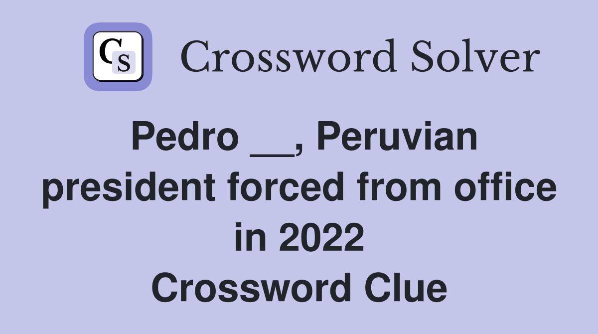 Pedro __, Peruvian president forced from office in 2022 Crossword Clue