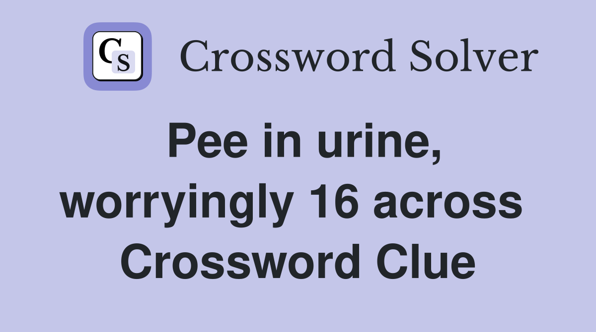 Pee in urine, worryingly 16 across  Crossword Clue