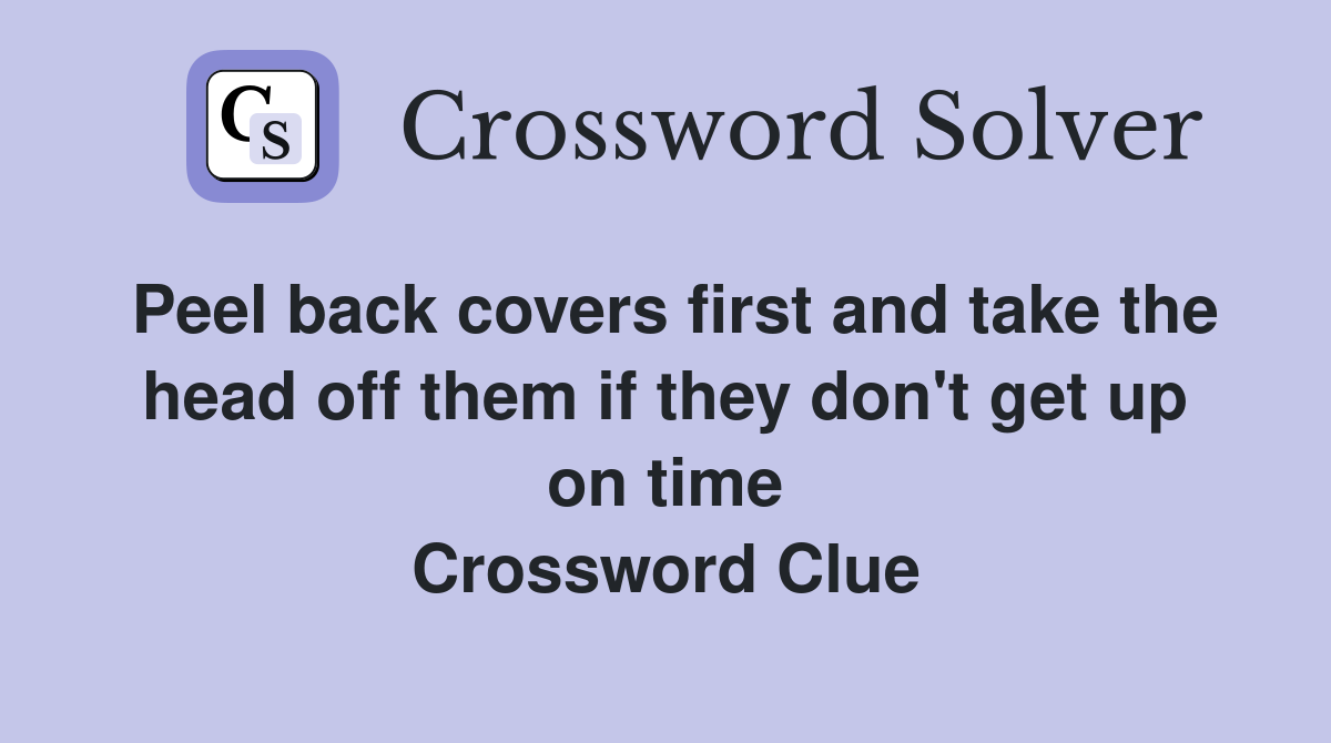 Peel back covers first and take the head off them if they don't get up on time Crossword Clue
