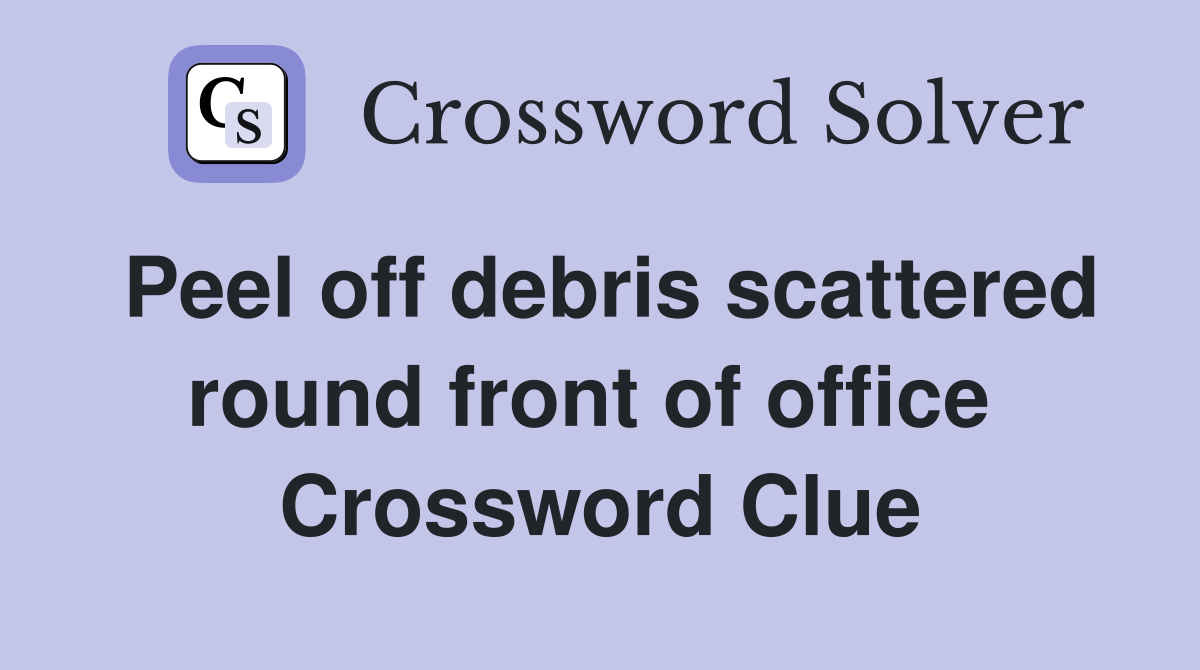 Peel off debris scattered round front of office  Crossword Clue