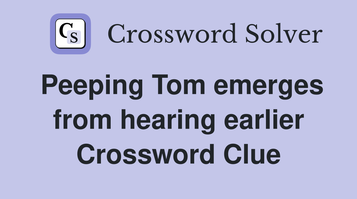 Peeping Tom emerges from hearing earlier Crossword Clue