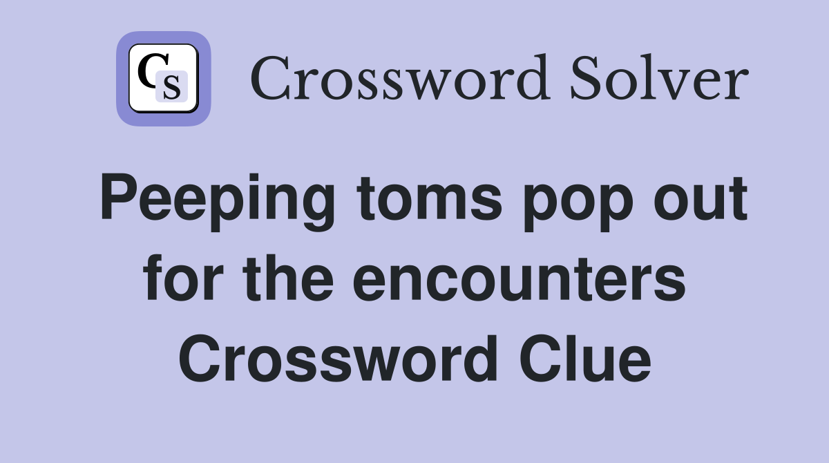 Peeping toms pop out for the encounters Crossword Clue