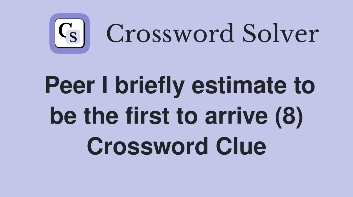 Peer I briefly estimate to be the first to arrive (8) Crossword Clue