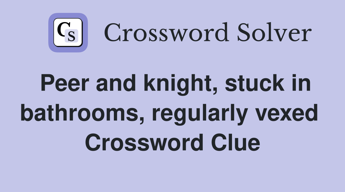 Peer and knight, stuck in bathrooms, regularly vexed  Crossword Clue