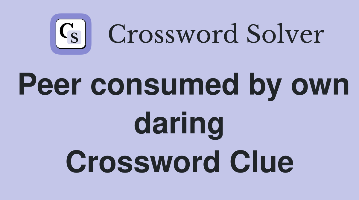 Peer consumed by own daring Crossword Clue
