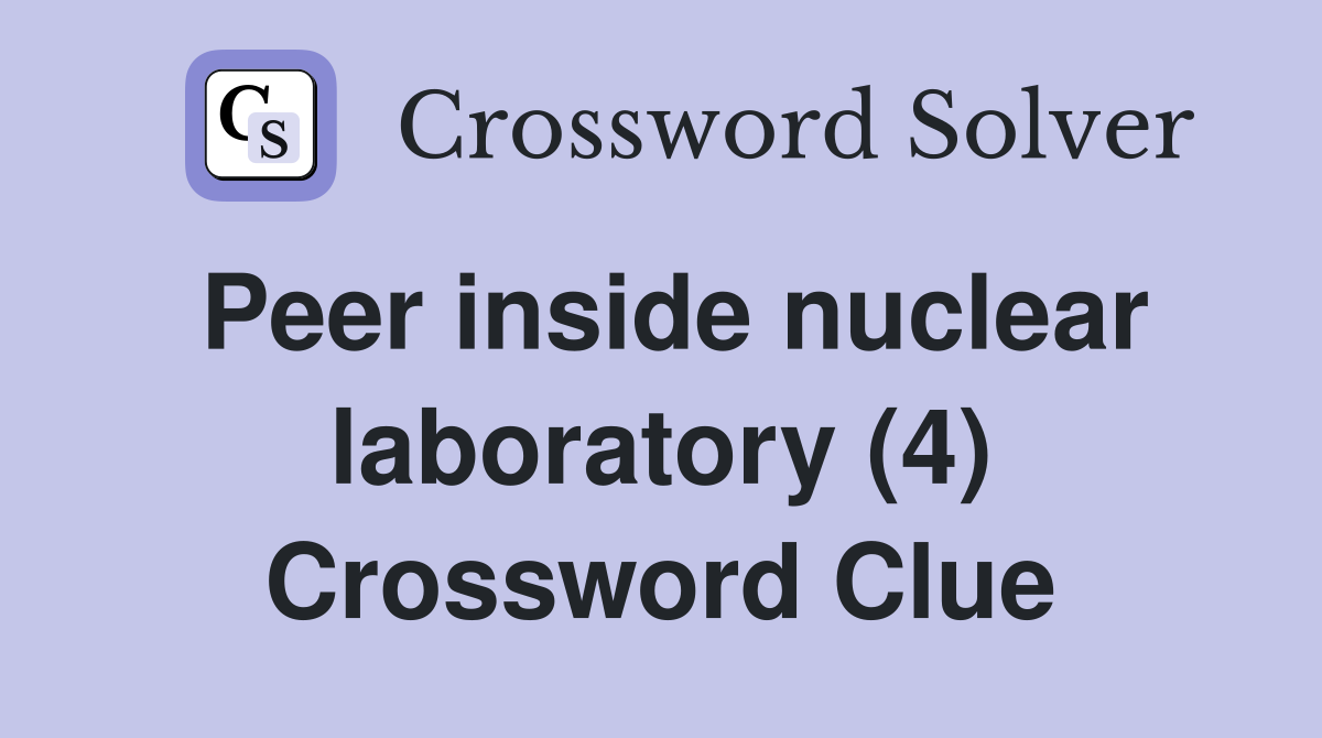 Peer inside nuclear laboratory (4) Crossword Clue