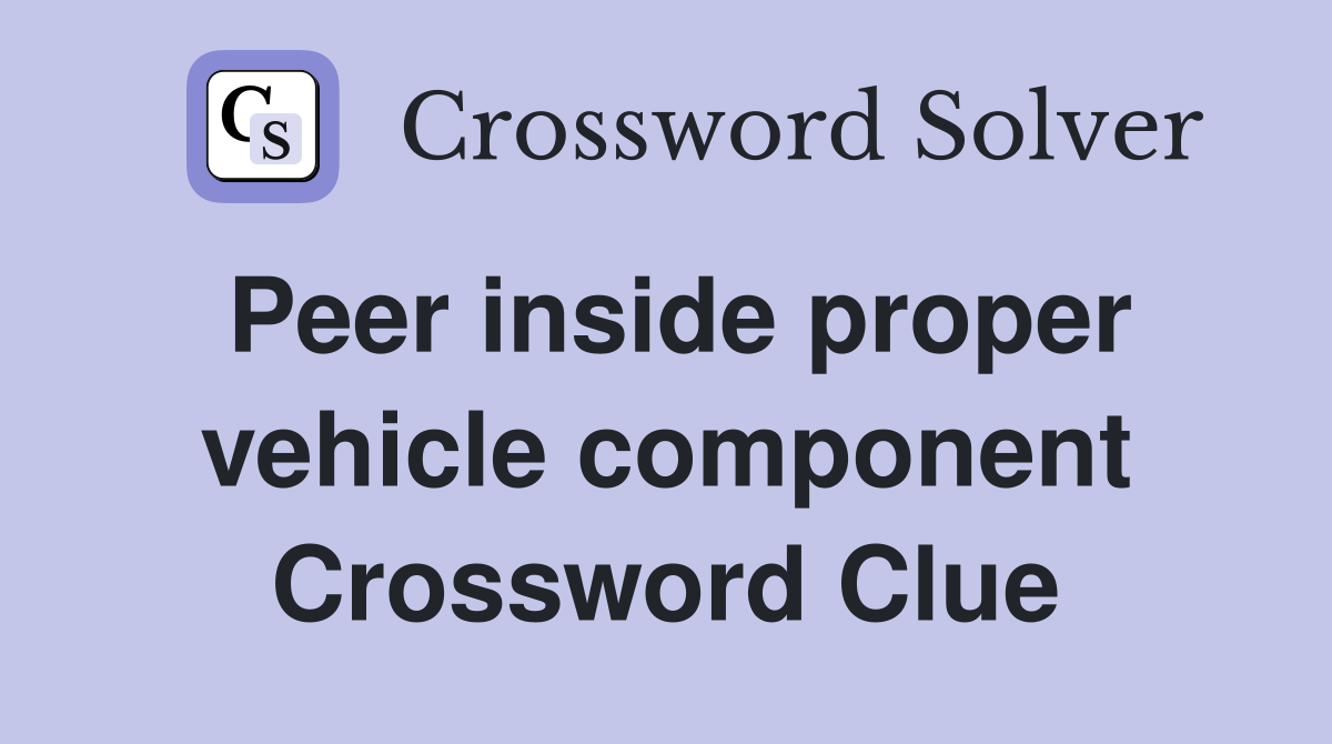 Peer inside proper vehicle component Crossword Clue
