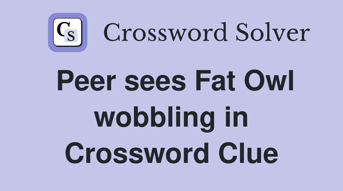 Peer sees Fat Owl wobbling in Crossword Clue