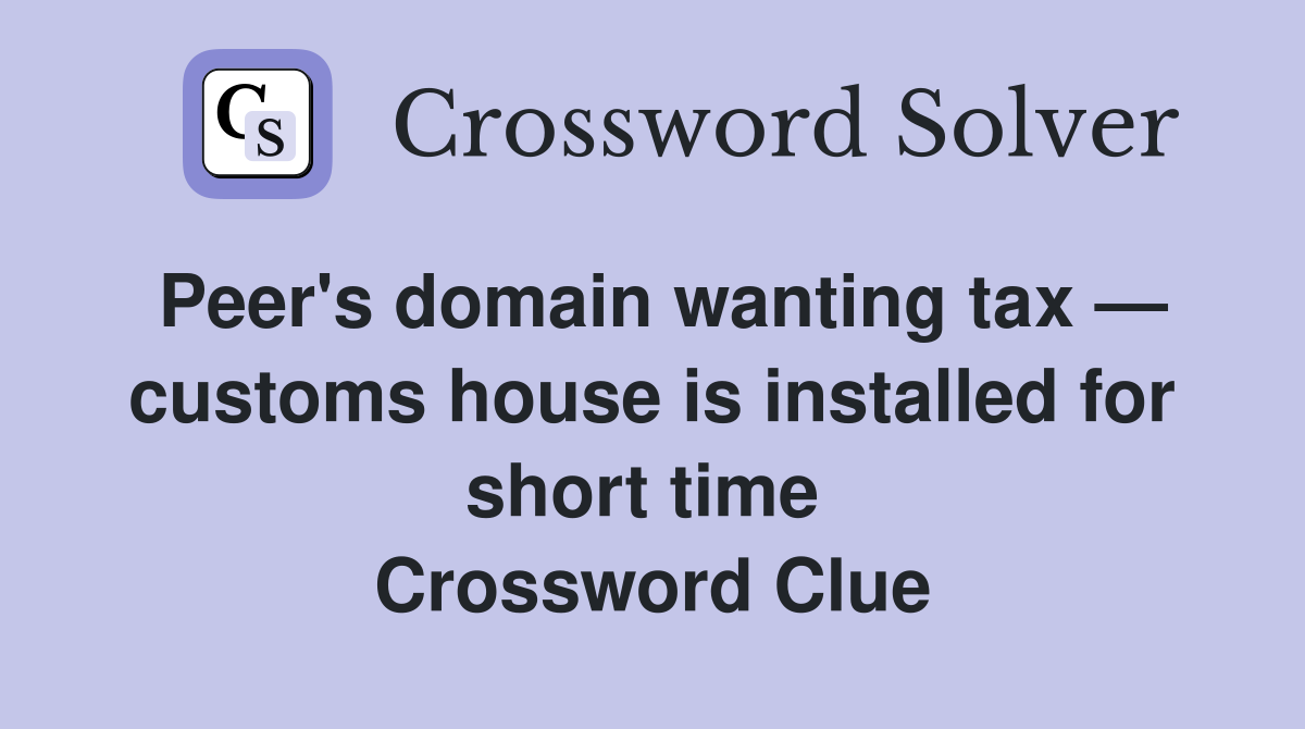 Peer's domain wanting tax — customs house is installed for short time  Crossword Clue